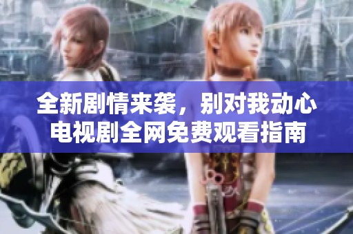 全新劇情來襲，別對我動心電視劇全網(wǎng)免費觀看指南