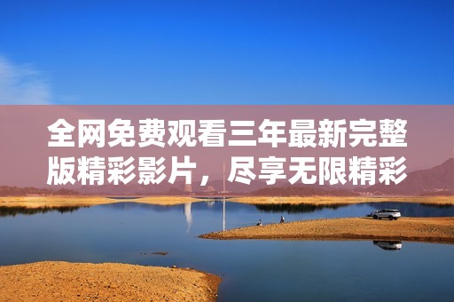 全網(wǎng)免費(fèi)觀看三年最新完整版精彩影片，盡享無(wú)限精彩內(nèi)容