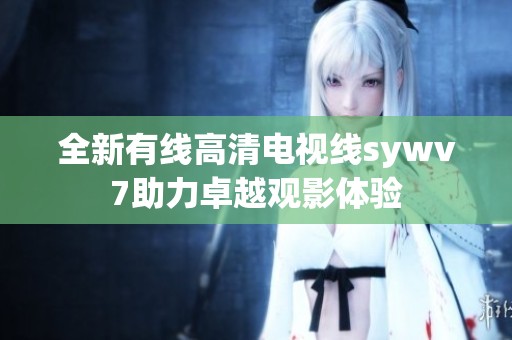 全新有線高清電視線sywv7助力卓越觀影體驗(yàn)