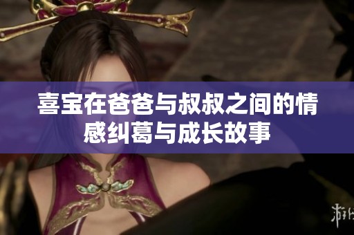 喜寶在爸爸與叔叔之間的情感糾葛與成長(zhǎng)故事