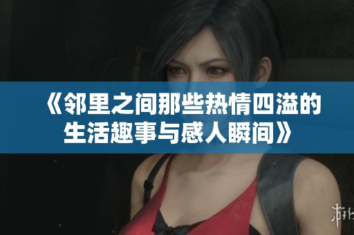 《鄰里之間那些熱情四溢的生活趣事與感人瞬間》