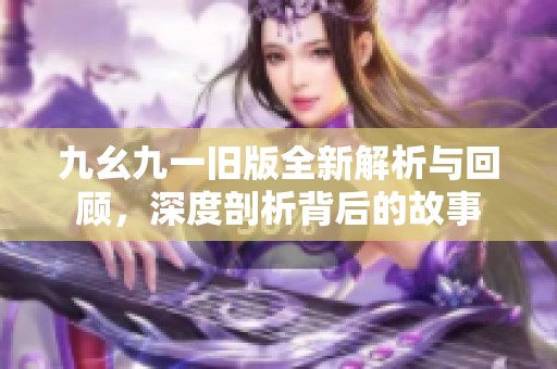 九幺九一舊版全新解析與回顧，深度剖析背后的故事