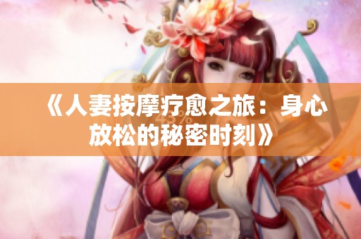 《人妻按摩療愈之旅：身心放松的秘密時刻》