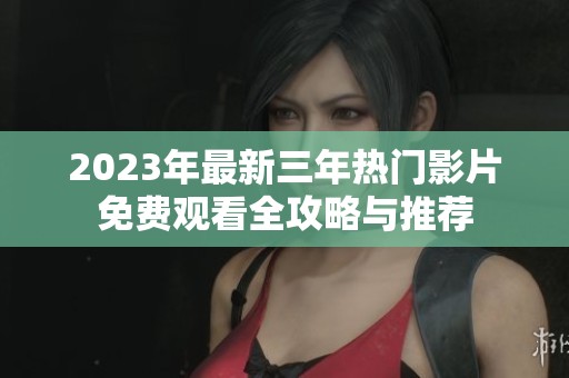2023年最新三年熱門影片免費(fèi)觀看全攻略與推薦