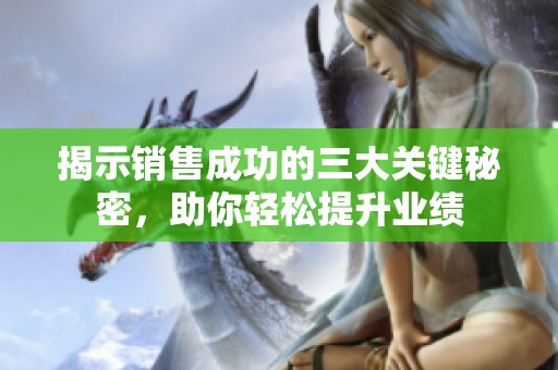 揭示銷售成功的三大關(guān)鍵秘密，助你輕松提升業(yè)績