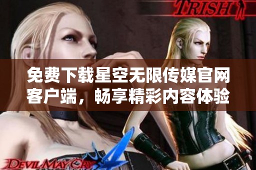 免費(fèi)下載星空無限傳媒官網(wǎng)客戶端，暢享精彩內(nèi)容體驗(yàn)