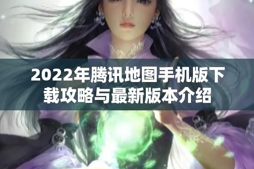 2022年騰訊地圖手機(jī)版下載攻略與最新版本介紹