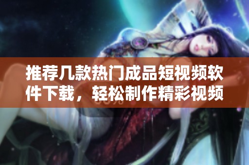 推薦幾款熱門(mén)成品短視頻軟件下載，輕松制作精彩視頻
