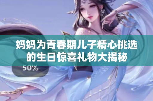 媽媽為青春期兒子精心挑選的生日驚喜禮物大揭秘