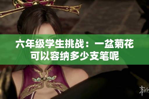 六年級學(xué)生挑戰(zhàn)：一盆菊花可以容納多少支筆呢
