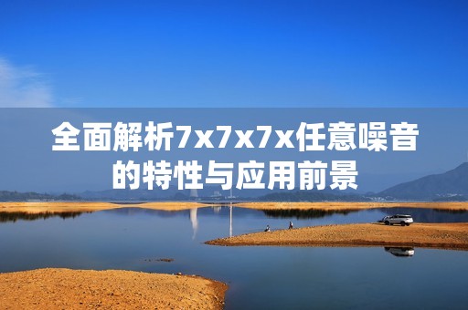 全面解析7x7x7x任意噪音的特性與應用前景