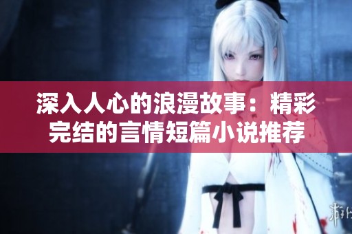 深入人心的浪漫故事：精彩完結(jié)的言情短篇小說推薦