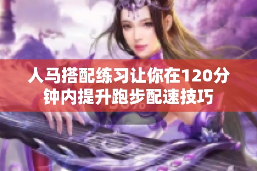 人馬搭配練習(xí)讓你在120分鐘內(nèi)提升跑步配速技巧