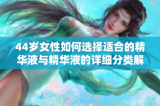 44歲女性如何選擇適合的精華液與精華液的詳細(xì)分類解析