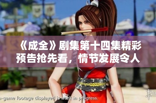 《成全》劇集第十四集精彩預告搶先看，情節(jié)發(fā)展令人期待