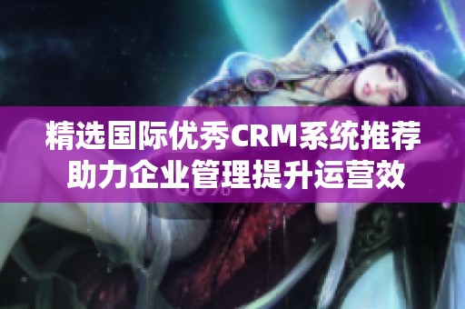 精選國際優(yōu)秀CRM系統(tǒng)推薦 助力企業(yè)管理提升運(yùn)營效率