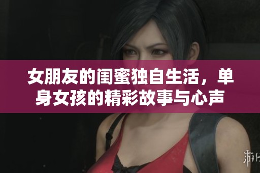 女朋友的閨蜜獨自生活，單身女孩的精彩故事與心聲