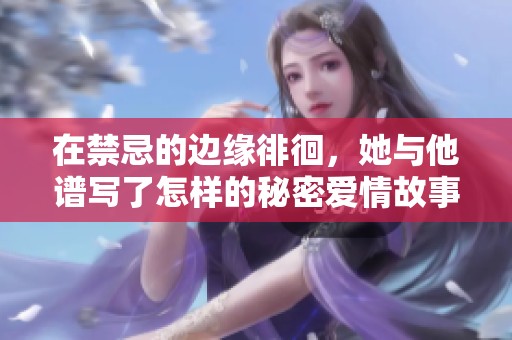 在禁忌的邊緣徘徊，她與他譜寫了怎樣的秘密愛情故事
