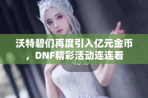 沃特碧們?cè)俣纫雰|元金幣，DNF精彩活動(dòng)連連看