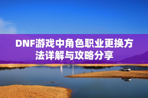DNF游戲中角色職業(yè)更換方法詳解與攻略分享