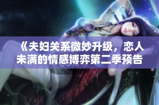 《夫婦關(guān)系微妙升級，戀人未滿的情感博弈第二季預(yù)告》