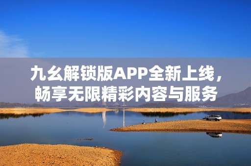 九幺解鎖版APP全新上線，暢享無限精彩內(nèi)容與服務(wù)
