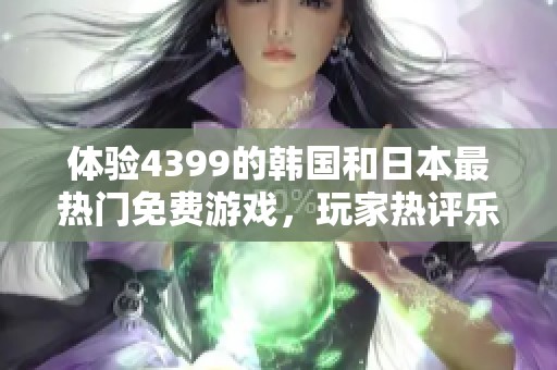 體驗(yàn)4399的韓國和日本最熱門免費(fèi)游戲，玩家熱評樂趣滿滿值得嘗試!