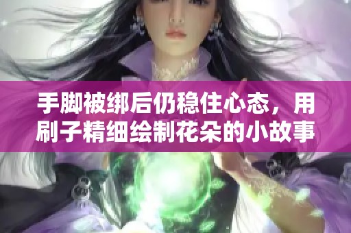 手腳被綁后仍穩(wěn)住心態(tài)，用刷子精細(xì)繪制花朵的小故事