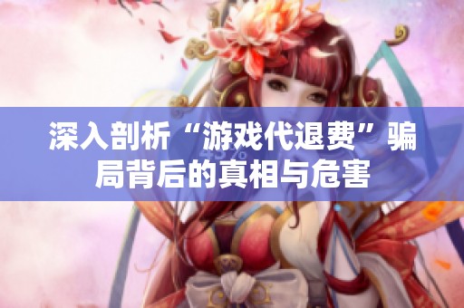 深入剖析“游戲代退費(fèi)”騙局背后的真相與危害