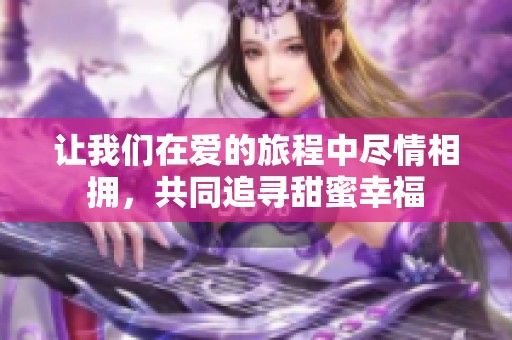 讓我們?cè)趷?ài)的旅程中盡情相擁，共同追尋甜蜜幸福