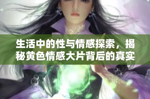 生活中的性與情感探索，揭秘黃色情感大片背后的真實(shí)故事