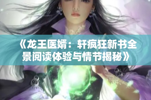 《龍王醫(yī)婿：軒瘋狂新書全景閱讀體驗與情節(jié)揭秘》