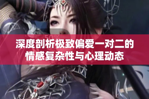 深度剖析極致偏愛一對(duì)二的情感復(fù)雜性與心理動(dòng)態(tài)