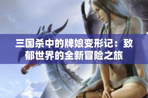 三國殺中的牌娘變形記：致郁世界的全新冒險之旅