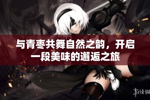 與青棗共舞自然之韻，開啟一段美味的邂逅之旅