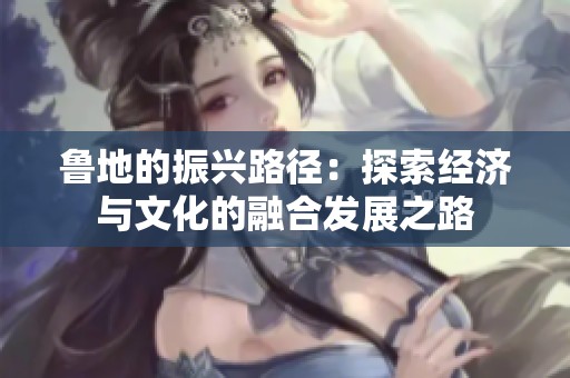 魯?shù)氐恼衽d路徑：探索經(jīng)濟與文化的融合發(fā)展之路
