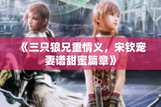 《三只狼兄重情義，宋欽寵妻譜甜蜜篇章》