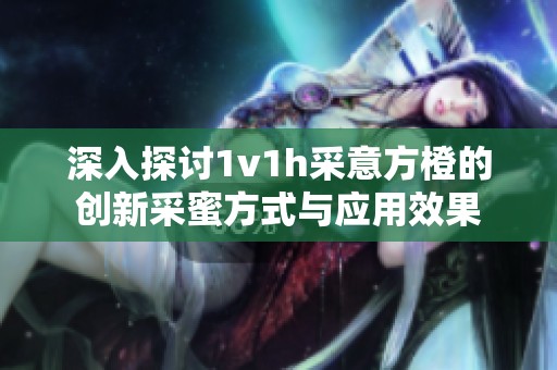 深入探討1v1h采意方橙的創(chuàng)新采蜜方式與應用效果