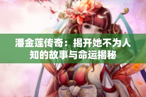 潘金蓮傳奇：揭開她不為人知的故事與命運揭秘