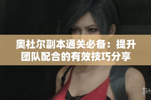 奧杜爾副本通關(guān)必備：提升團(tuán)隊(duì)配合的有效技巧分享