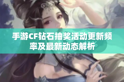 手游CF鉆石抽獎活動更新頻率及最新動態(tài)解析