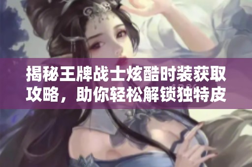 揭秘王牌戰(zhàn)士炫酷時裝獲取攻略，助你輕松解鎖獨(dú)特皮膚