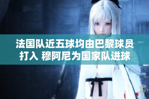 法國隊近五球均由巴黎球員打入 穆阿尼為國家隊進球勢頭強勁
