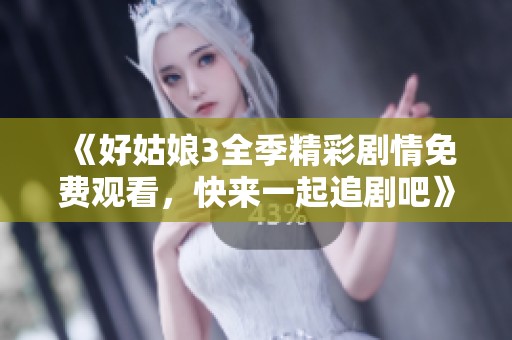 《好姑娘3全季精彩劇情免費觀看，快來一起追劇吧》