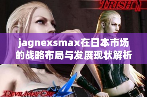 jagnexsmax在日本市場(chǎng)的戰(zhàn)略布局與發(fā)展現(xiàn)狀解析 jagnexsmax在日本市場(chǎng)的戰(zhàn)略布局與發(fā)展現(xiàn)狀解析