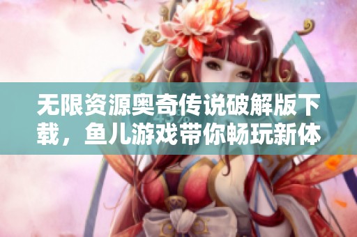 無限資源奧奇?zhèn)髡f破解版下載，魚兒游戲帶你暢玩新體驗