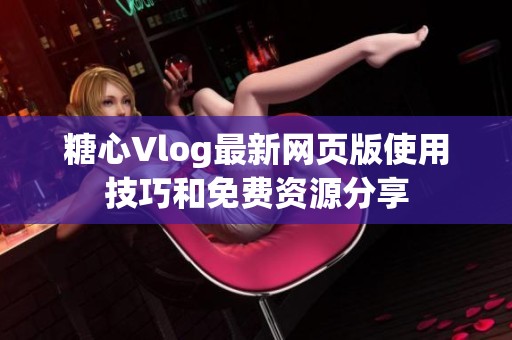 糖心Vlog最新網(wǎng)頁(yè)版使用技巧和免費(fèi)資源分享