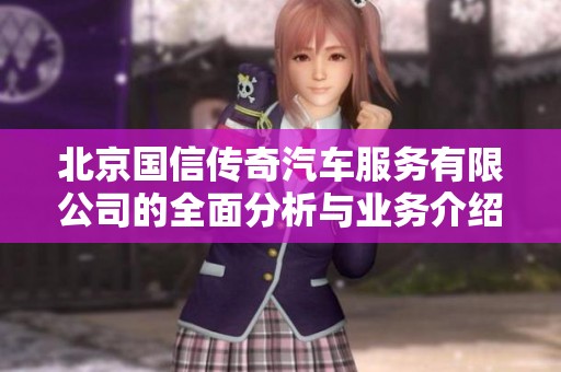 北京國信傳奇汽車服務(wù)有限公司的全面分析與業(yè)務(wù)介紹
