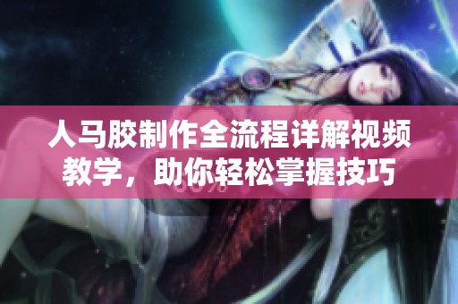 人馬膠制作全流程詳解視頻教學(xué)，助你輕松掌握技巧