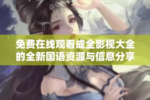 免費(fèi)在線觀看成全影視大全的全新國(guó)語(yǔ)資源與信息分享
